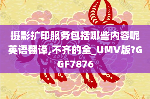 摄影扩印服务包括哪些内容呢英语翻译,不齐的全_UMV版?GGF7876