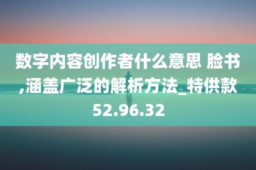 数字内容创作者什么意思 脸书,涵盖广泛的解析方法_特供款52.96.32