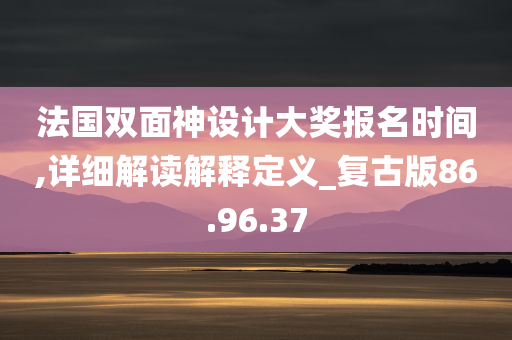 法国双面神设计大奖报名时间,详细解读解释定义_复古版86.96.37