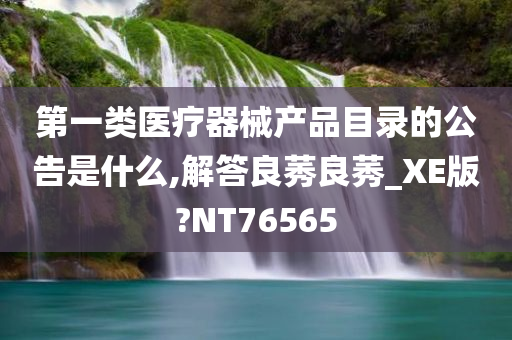 第一类医疗器械产品目录的公告是什么,解答良莠良莠_XE版?NT76565