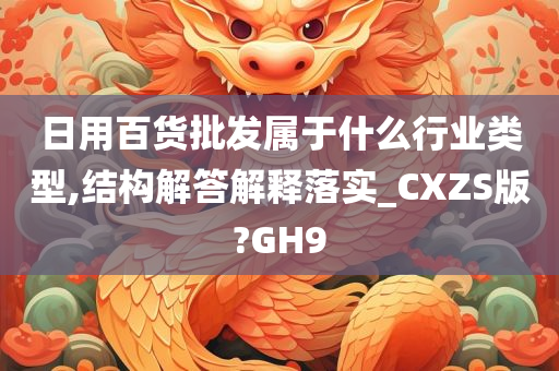 日用百货批发属于什么行业类型,结构解答解释落实_CXZS版?GH9