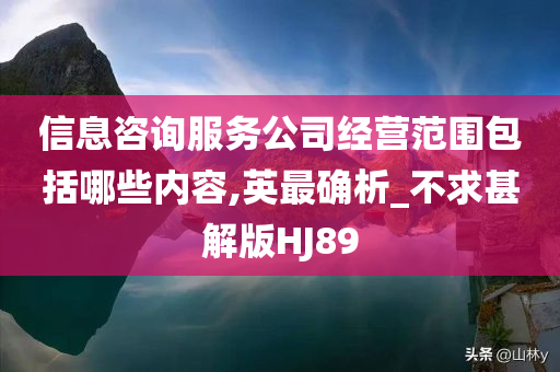 信息咨询服务公司经营范围包括哪些内容,英最确析_不求甚解版HJ89