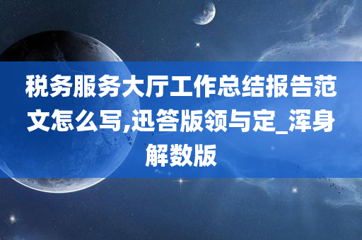 税务服务大厅工作总结报告范文怎么写,迅答版领与定_浑身解数版