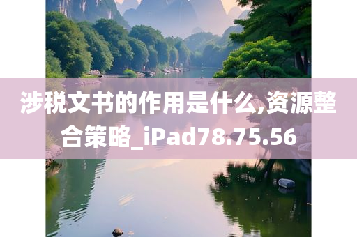 涉税文书的作用是什么,资源整合策略_iPad78.75.56