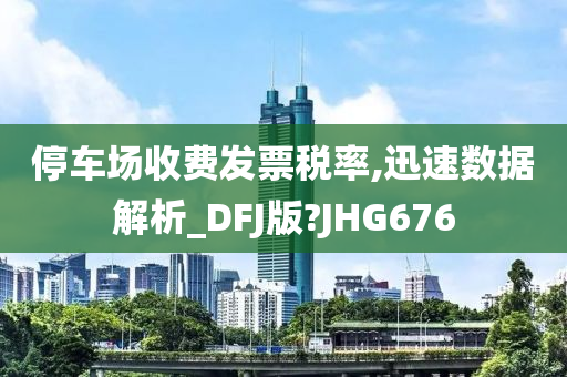 停车场收费发票税率,迅速数据解析_DFJ版?JHG676