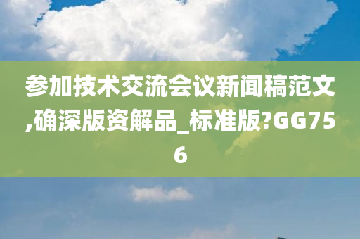 参加技术交流会议新闻稿范文,确深版资解品_标准版?GG756